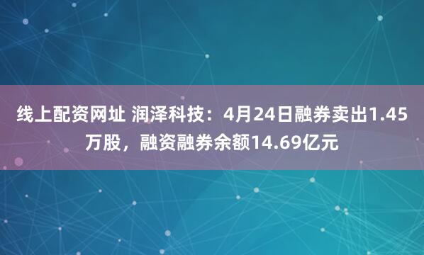 线上配资网址 润泽科技：4月24日融券卖出1.45万股，融资融券余额14.69亿元