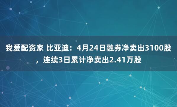 我爱配资家 比亚迪：4月24日融券净卖出3100股，连续3日累计净卖出2.41万股