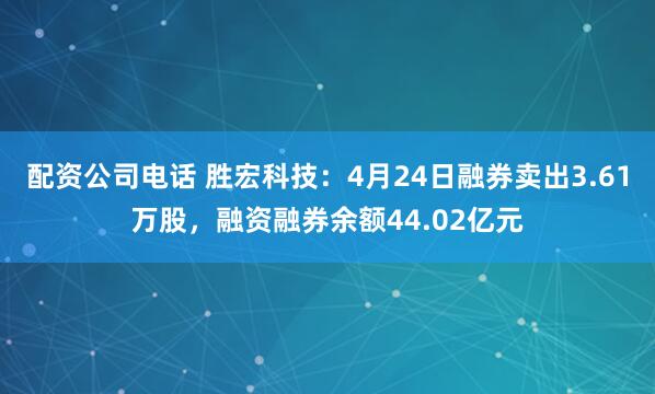 配资公司电话 胜宏科技：4月24日融券卖出3.61万股，融资融券余额44.02亿元