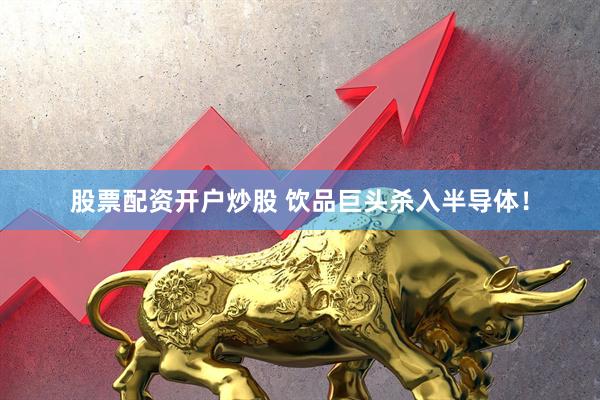股票配资开户炒股 饮品巨头杀入半导体！