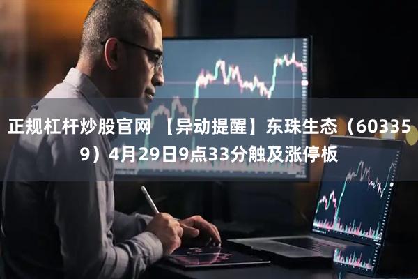正规杠杆炒股官网 【异动提醒】东珠生态（603359）4月29日9点33分触及涨停板