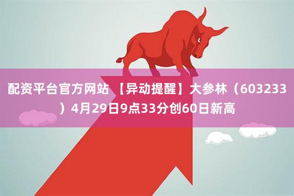 配资平台官方网站 【异动提醒】大参林（603233）4月29日9点33分创60日新高