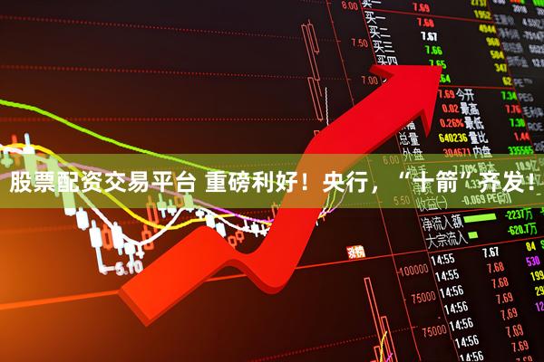股票配资交易平台 重磅利好！央行，“十箭”齐发！