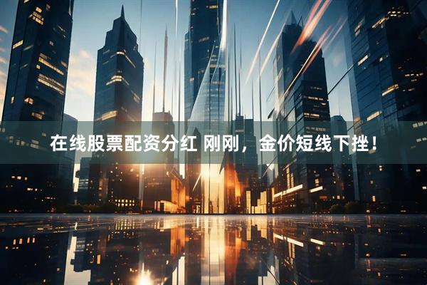 在线股票配资分红 刚刚，金价短线下挫！