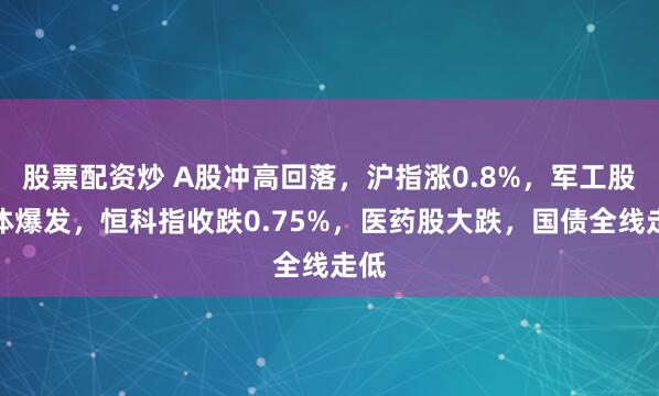 股票配资炒 A股冲高回落，沪指涨0.8%，军工股集体爆发，恒科指收跌0.75%，医药股大跌，国债全线走低