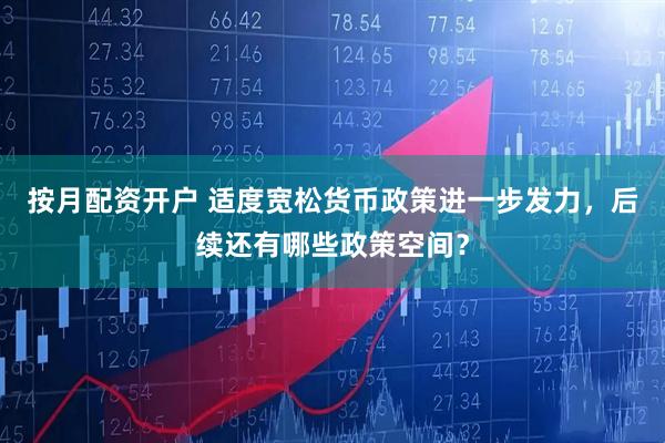 按月配资开户 适度宽松货币政策进一步发力，后续还有哪些政策空间？