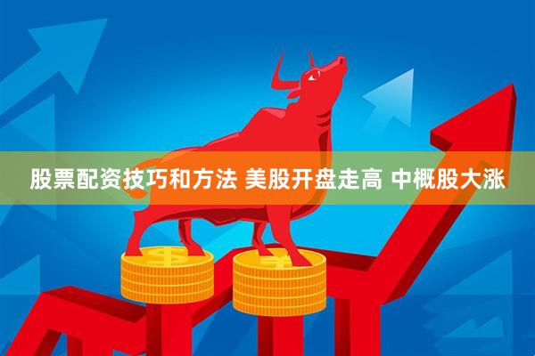 股票配资技巧和方法 美股开盘走高 中概股大涨