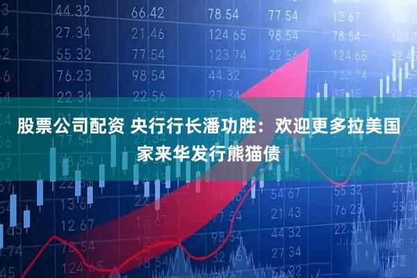 股票公司配资 央行行长潘功胜：欢迎更多拉美国家来华发行熊猫债