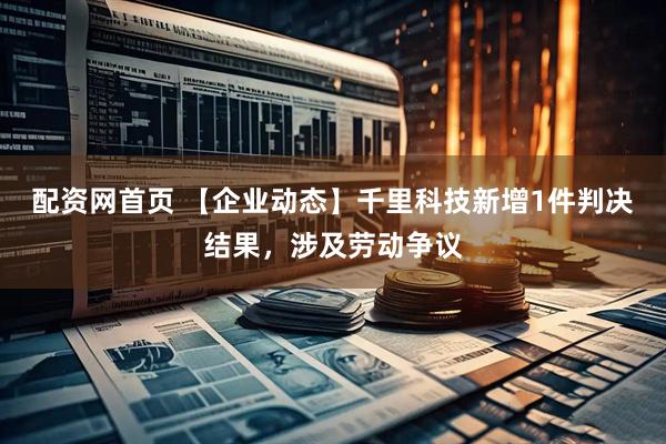 配资网首页 【企业动态】千里科技新增1件判决结果，涉及劳动争议