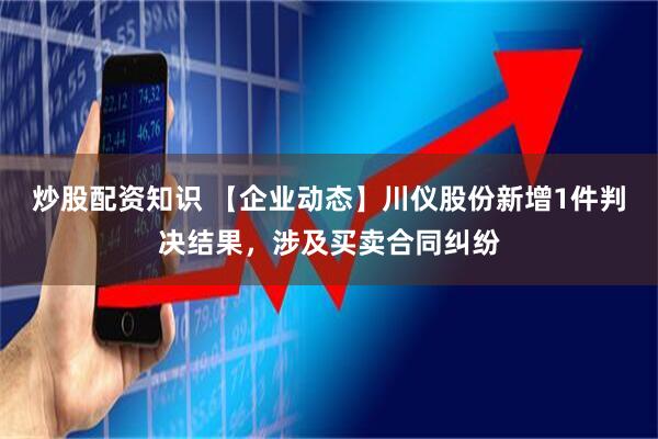 炒股配资知识 【企业动态】川仪股份新增1件判决结果，涉及买卖合同纠纷