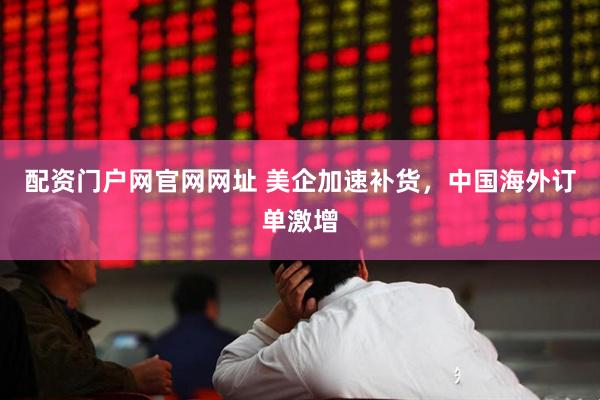 配资门户网官网网址 美企加速补货，中国海外订单激增