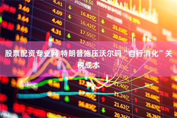 股票配资专业网 特朗普施压沃尔玛“自行消化”关税成本