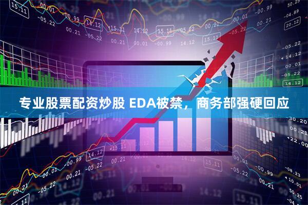 专业股票配资炒股 EDA被禁，商务部强硬回应