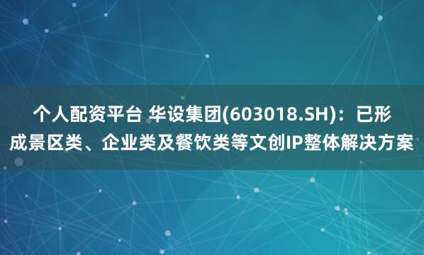 个人配资平台 华设集团(603018.SH)：已形成景区类、企业类及餐饮类等文创IP整体解决方案