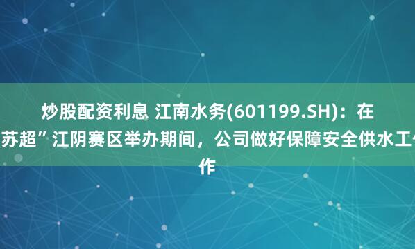 炒股配资利息 江南水务(601199.SH)：在“苏超”江阴赛区举办期间，公司做好保障安全供水工作