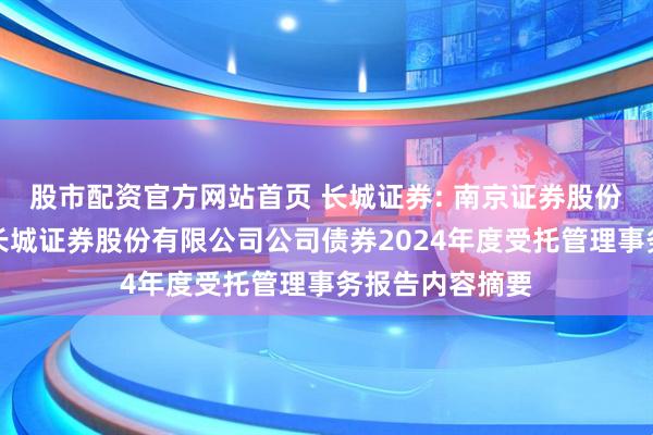 股市配资官方网站首页 长城证券: 南京证券股份有限公司关于长城证券股份有限公司公司债券2024年度受托管理事务报告内容摘要
