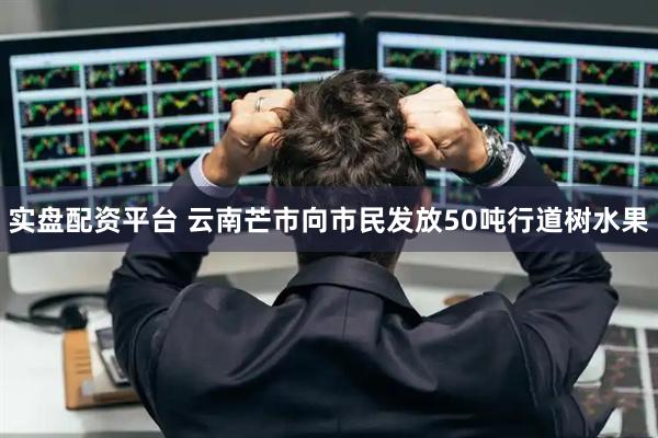 实盘配资平台 云南芒市向市民发放50吨行道树水果
