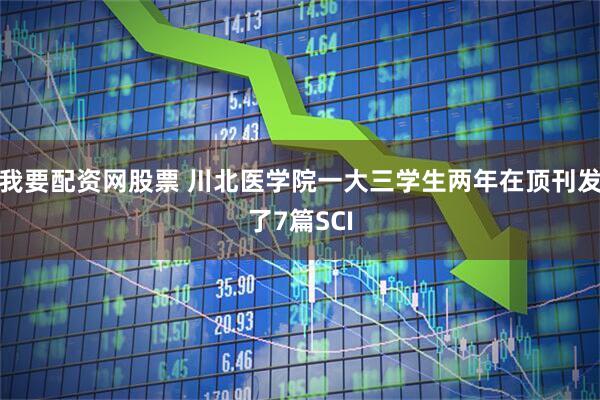 我要配资网股票 川北医学院一大三学生两年在顶刊发了7篇SCI