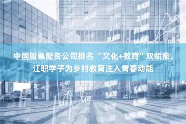 中国股票配资公司排名 “文化+教育”双赋能，江职学子为乡村教育注入青春动能
