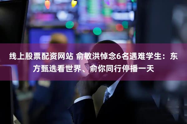 线上股票配资网站 俞敏洪悼念6名遇难学生：东方甄选看世界、俞你同行停播一天