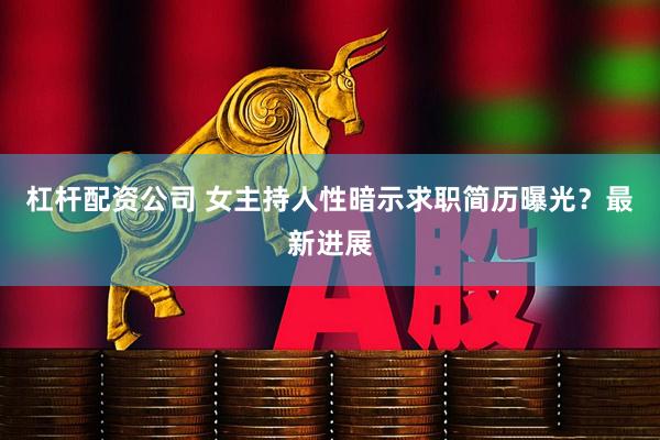 杠杆配资公司 女主持人性暗示求职简历曝光？最新进展