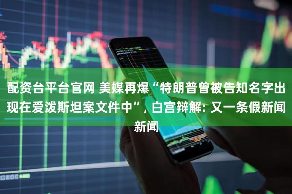 配资台平台官网 美媒再爆“特朗普曾被告知名字出现在爱泼斯坦案文件中”, 白宫辩解: 又一条假新闻