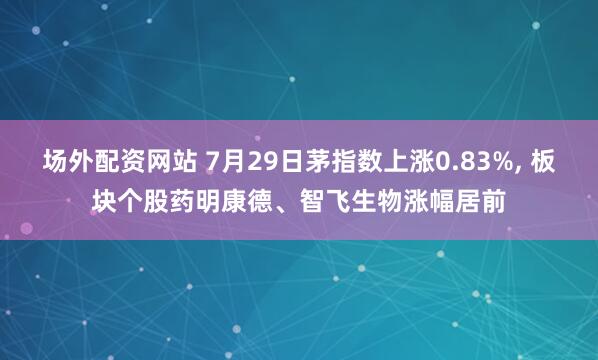 场外配资网站 7月29日茅指数上涨0.83%, 板块个股药明康德、智飞生物涨幅居前