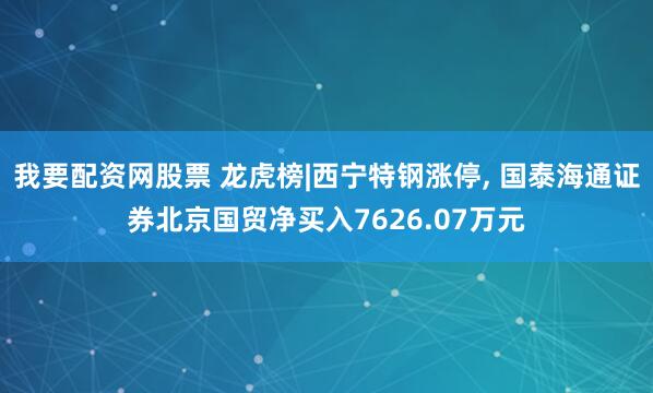 我要配资网股票 龙虎榜|西宁特钢涨停, 国泰海通证券北京国贸净买入7626.07万元