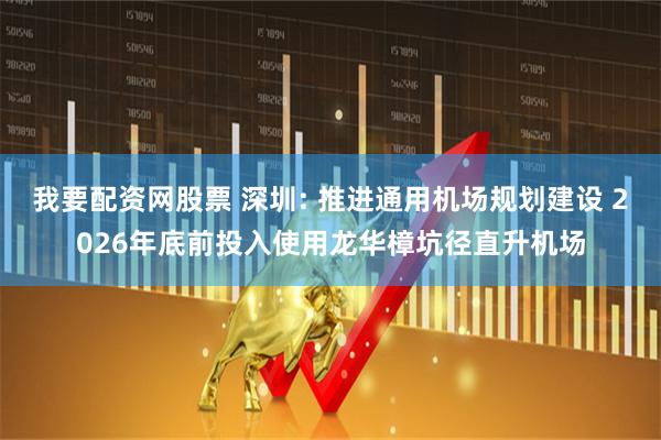 我要配资网股票 深圳: 推进通用机场规划建设 2026年底前投入使用龙华樟坑径直升机场