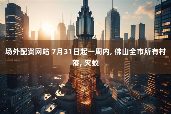 场外配资网站 7月31日起一周内, 佛山全市所有村落, 灭蚊