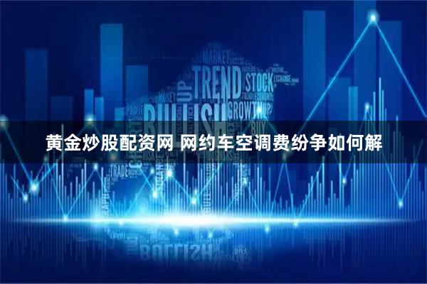 黄金炒股配资网 网约车空调费纷争如何解
