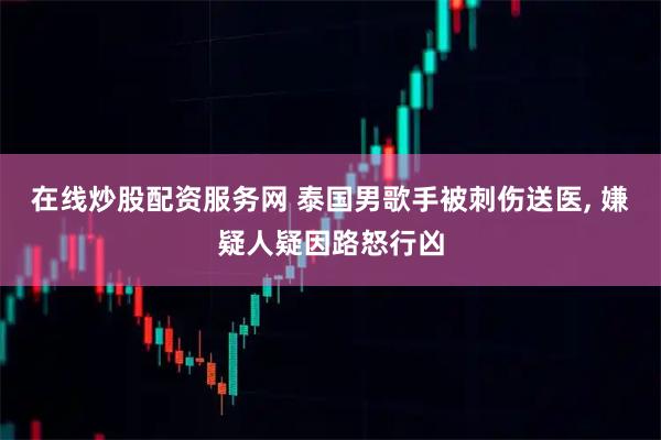在线炒股配资服务网 泰国男歌手被刺伤送医, 嫌疑人疑因路怒行凶