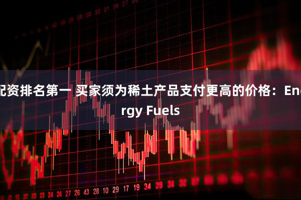 配资排名第一 买家须为稀土产品支付更高的价格：Energy Fuels