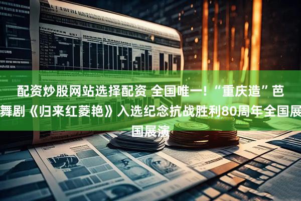 配资炒股网站选择配资 全国唯一! “重庆造”芭蕾舞剧《归来红菱艳》入选纪念抗战胜利80周年全国展演