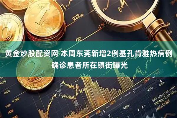 黄金炒股配资网 本周东莞新增2例基孔肯雅热病例 确诊患者所在镇街曝光