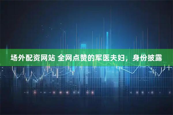 场外配资网站 全网点赞的军医夫妇，身份披露