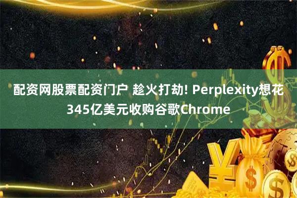 配资网股票配资门户 趁火打劫! Perplexity想花345亿美元收购谷歌Chrome