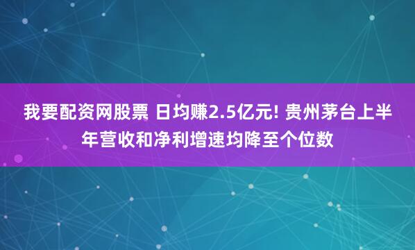 我要配资网股票 日均赚2.5亿元! 贵州茅台上半年营收和净利增速均降至个位数