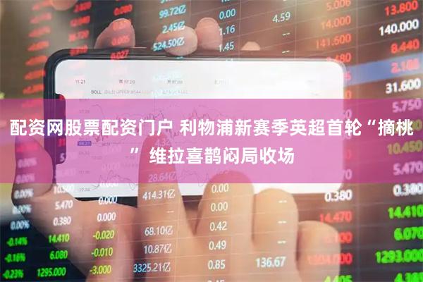 配资网股票配资门户 利物浦新赛季英超首轮“摘桃” 维拉喜鹊闷局收场