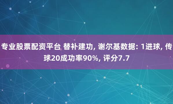 专业股票配资平台 替补建功, 谢尔基数据: 1进球, 传球20成功率90%, 评分7.7
