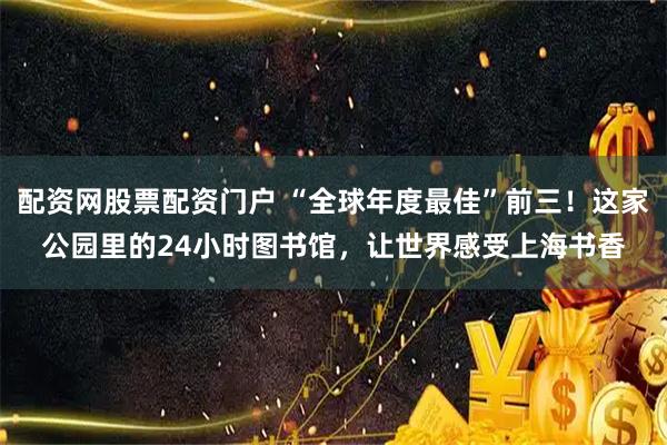 配资网股票配资门户 “全球年度最佳”前三！这家公园里的24小时图书馆，让世界感受上海书香